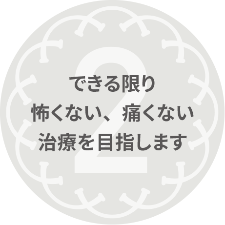 できる限り怖くない、痛くない治療を目指します